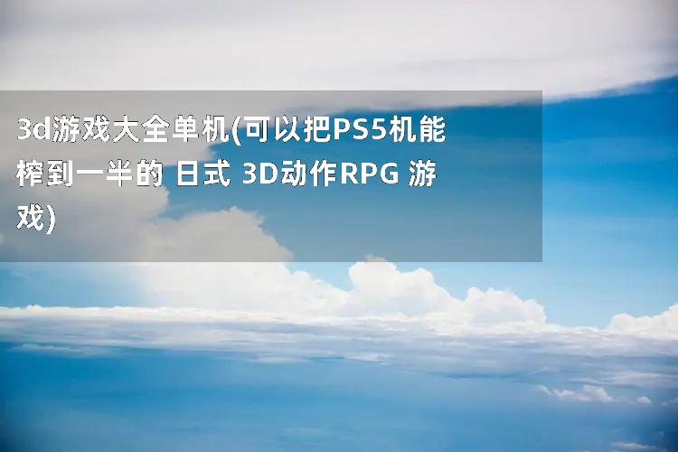 3d游戏大全单机(可以把PS5机能榨到一半的 日式 3D动作RPG 游戏)